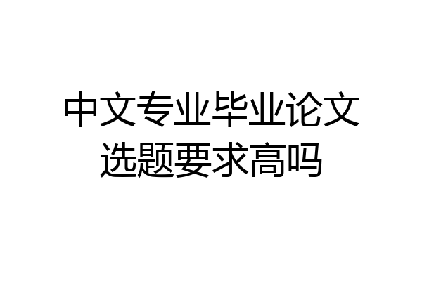 中文专业毕业论文选题要求高吗