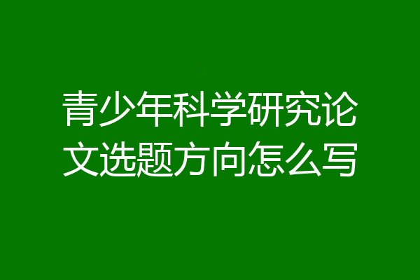 青少年科学研究论文选题方向怎么写