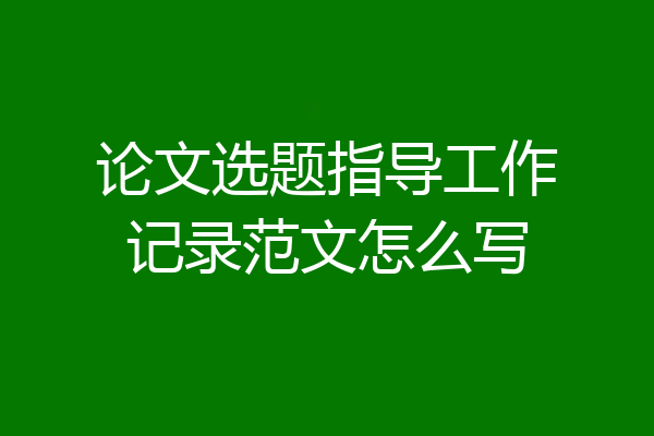 论文选题指导工作记录范文怎么写