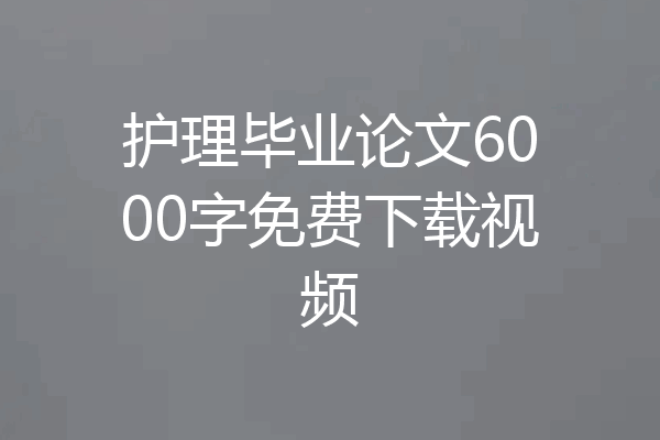 护理毕业论文6000字免费下载视频