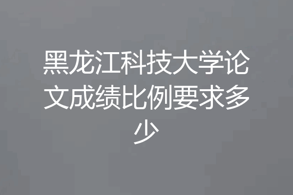 黑龙江科技大学论文成绩比例要求多少