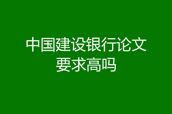 中国建设银行论文要求高吗