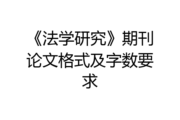 《法学研究》期刊论文格式及字数要求
