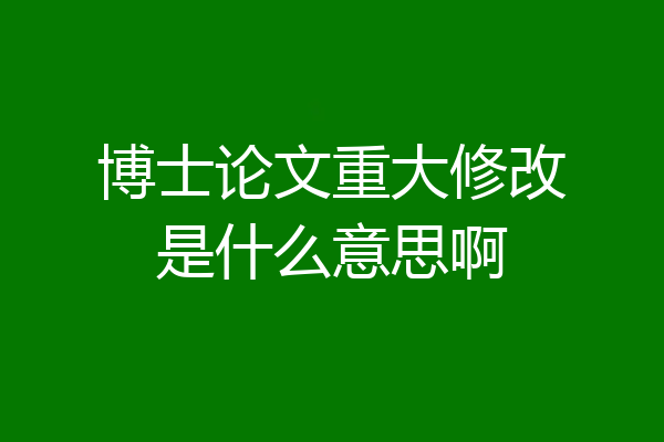 博士论文重大修改是什么意思啊