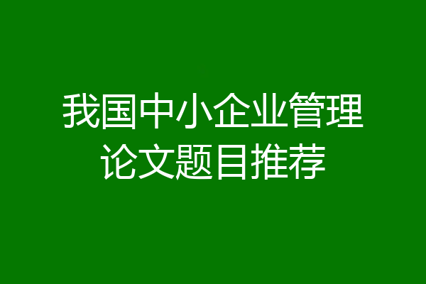 我国中小企业管理论文题目推荐