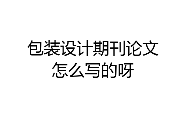 包装设计期刊论文怎么写的呀