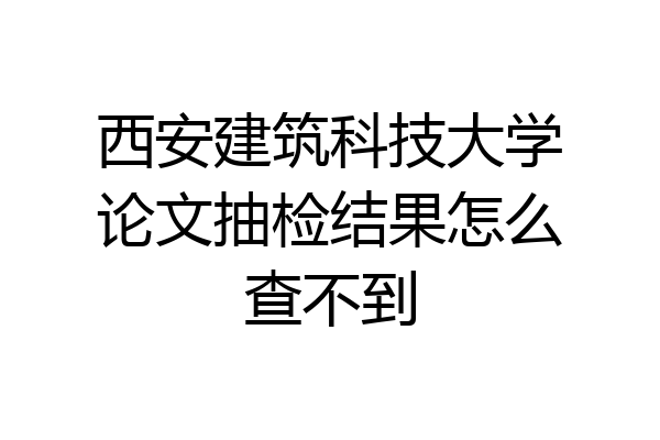 西安建筑科技大学论文抽检结果怎么查不到