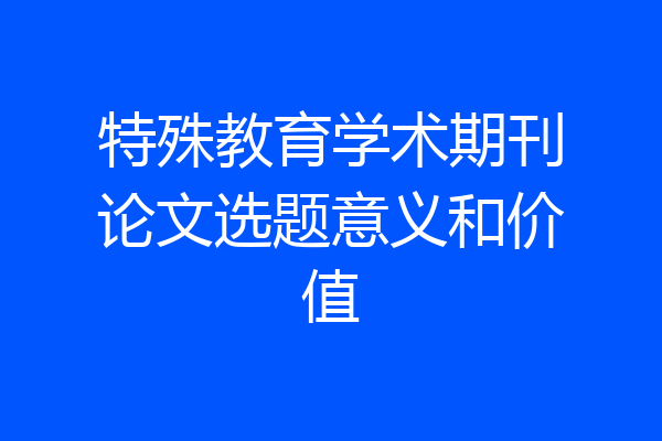 特殊教育学术期刊论文选题意义和价值