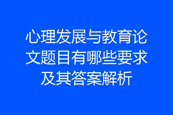 心理发展与教育论文题目有哪些要求及其答案解析