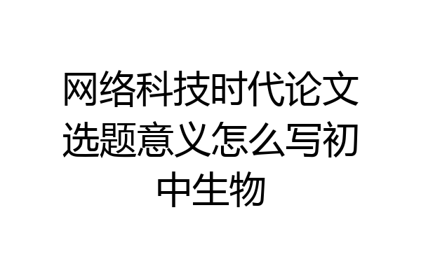 网络科技时代论文选题意义怎么写初中生物
