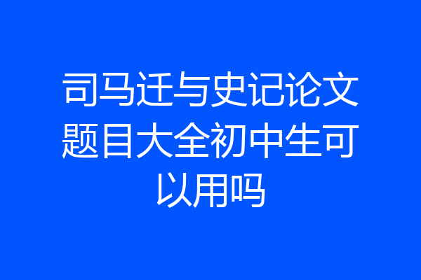 司马迁与史记论文题目大全初中生可以用吗