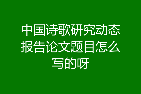 中国诗歌研究动态报告论文题目怎么写的呀