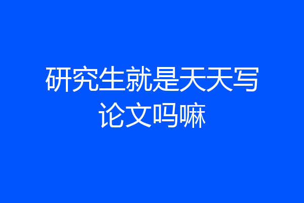 研究生就是天天写论文吗嘛