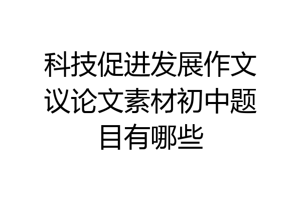 科技促进发展作文议论文素材初中题目有哪些