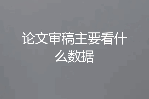 论文审稿主要看什么数据