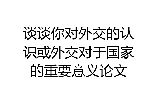 谈谈你对外交的认识或外交对于国家的重要意义论文