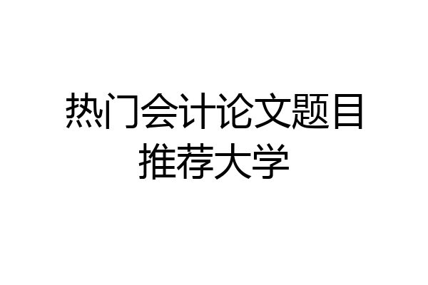 热门会计论文题目推荐大学