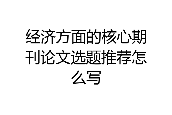 经济方面的核心期刊论文选题推荐怎么写