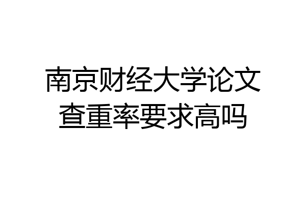 南京财经大学论文查重率要求高吗