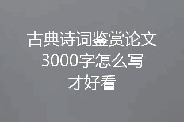 古典诗词鉴赏论文3000字怎么写才好看