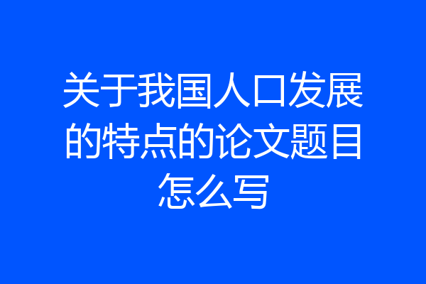 关于我国人口发展的特点的论文题目怎么写