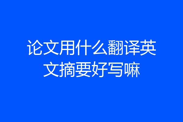 论文用什么翻译英文摘要好写嘛
