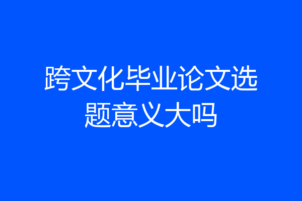 跨文化毕业论文选题意义大吗