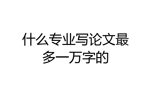 什么专业写论文最多一万字的