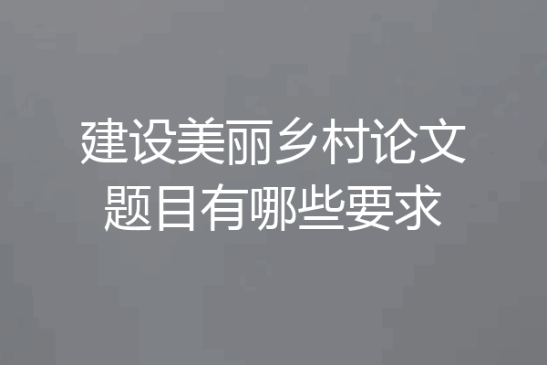 建设美丽乡村论文题目有哪些要求