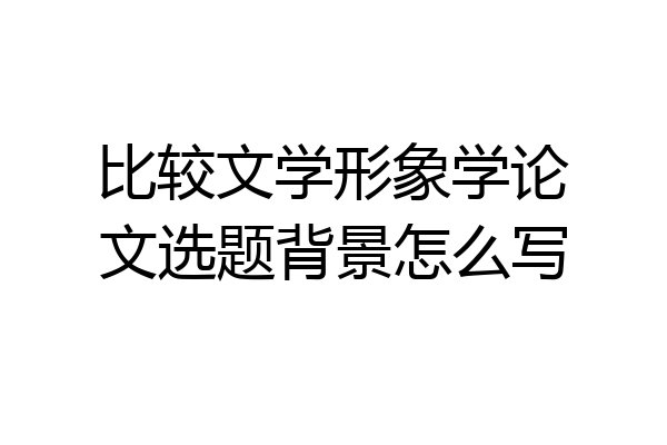 比较文学形象学论文选题背景怎么写