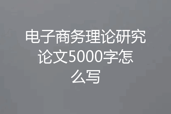 电子商务理论研究论文5000字怎么写