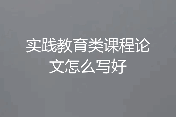 实践教育类课程论文怎么写好
