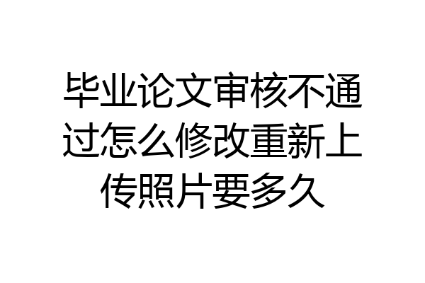毕业论文审核不通过怎么修改重新上传照片要多久