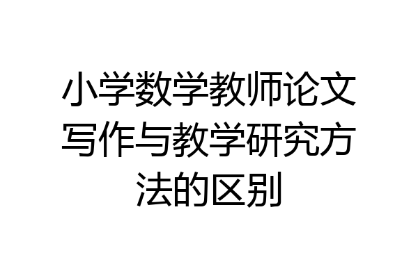 小学数学教师论文写作与教学研究方法的区别