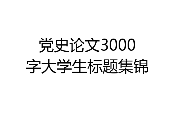 党史论文3000字大学生标题集锦