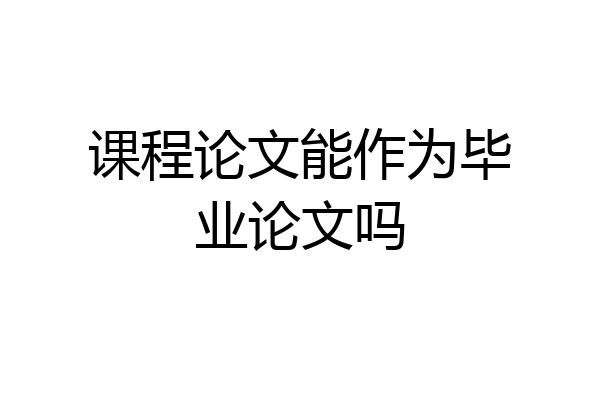 课程论文能作为毕业论文吗