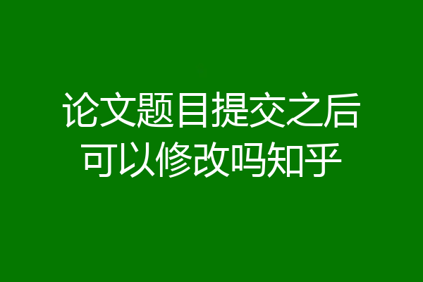 论文题目提交之后可以修改吗知乎