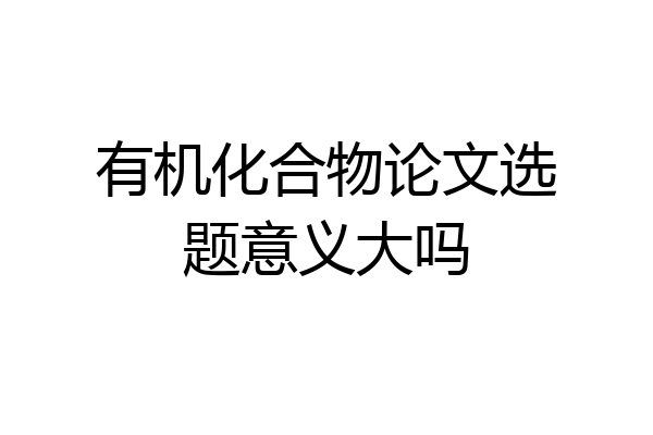有机化合物论文选题意义大吗