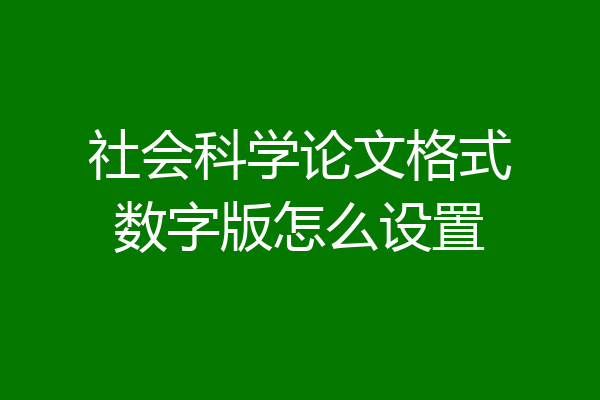 社会科学论文格式数字版怎么设置
