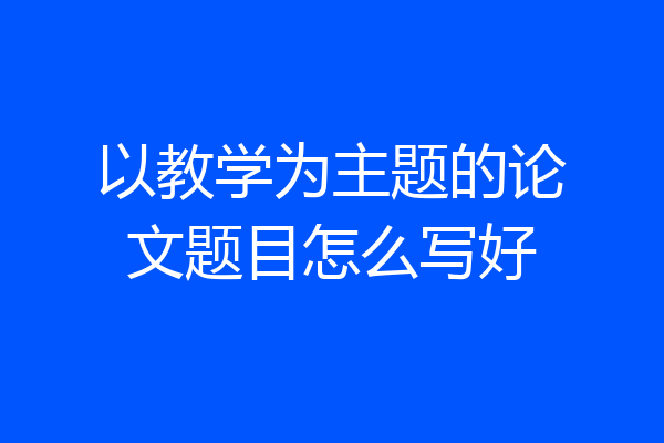 以教学为主题的论文题目怎么写好