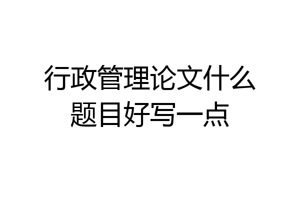 行政管理论文什么题目好写一点