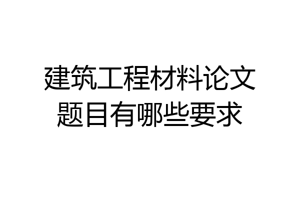 建筑工程材料论文题目有哪些要求