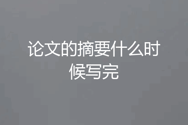 论文的摘要什么时候写完
