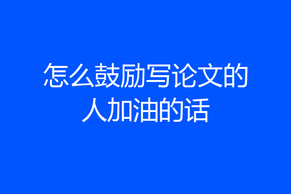 怎么鼓励写论文的人加油的话