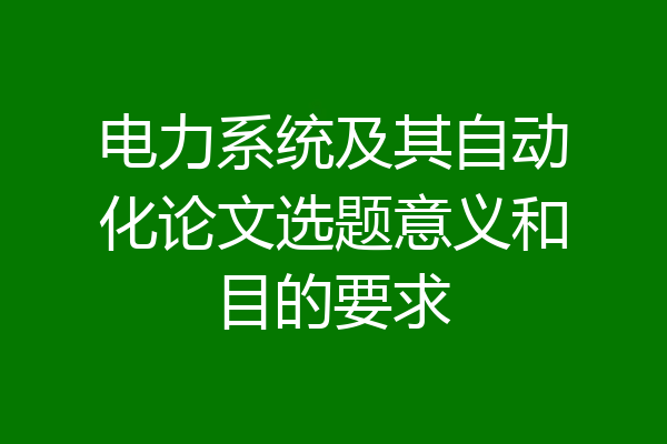 电力系统及其自动化论文选题意义和目的要求