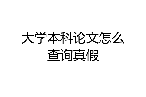 大学本科论文怎么查询真假