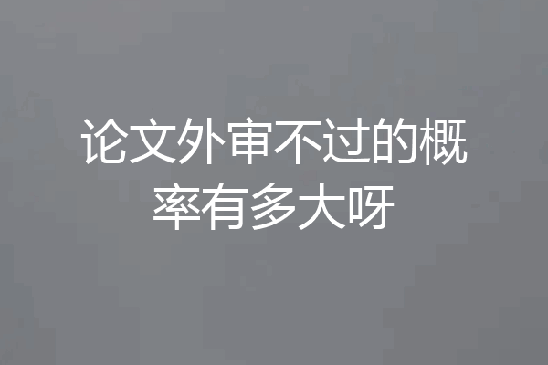 论文外审不过的概率有多大呀