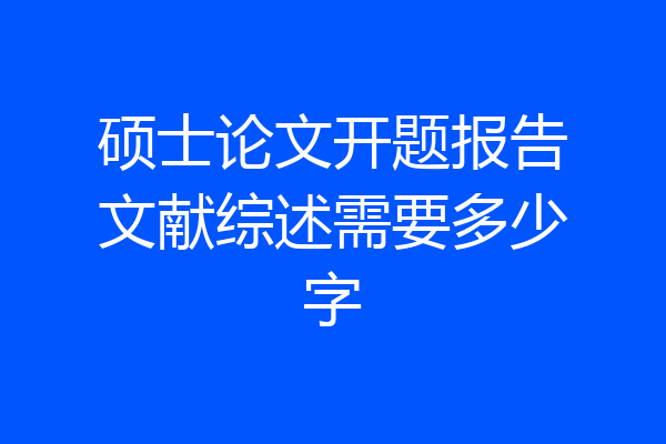 硕士论文开题报告文献综述需要多少字