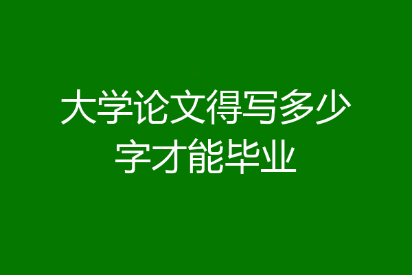 大学论文得写多少字才能毕业