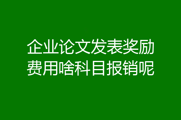 企业论文发表奖励费用啥科目报销呢